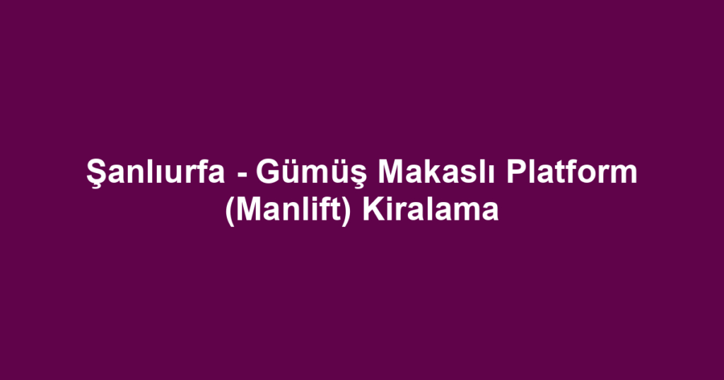 Şanlıurfa - Gümüş Makaslı Platform (Manlift) Kiralama
