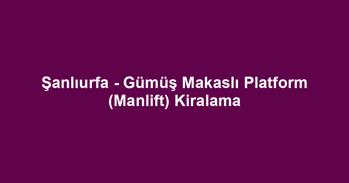 Şanlıurfa - Gümüş Makaslı Platform (Manlift) Kiralama