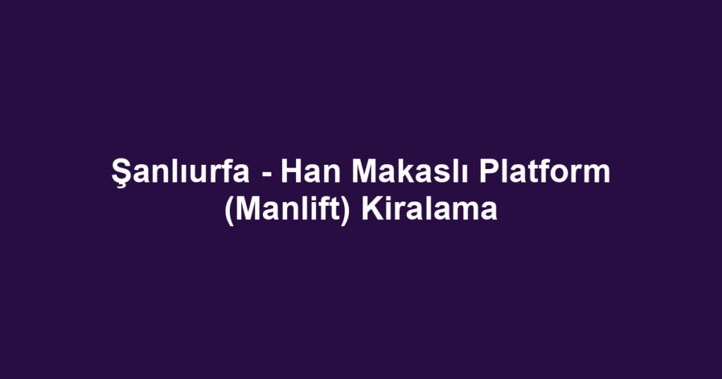 Şanlıurfa - Han Makaslı Platform (Manlift) Kiralama