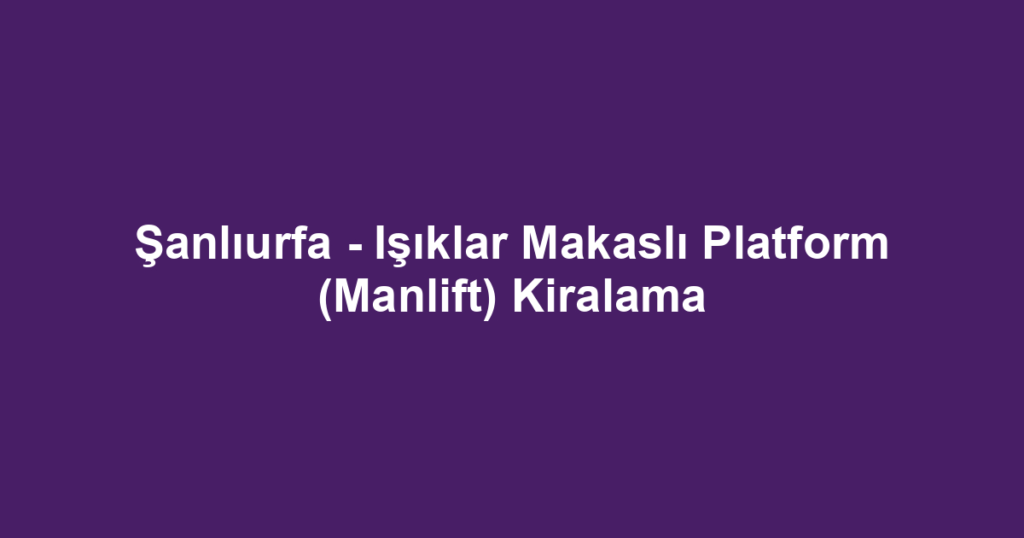 Şanlıurfa - Işıklar Makaslı Platform (Manlift) Kiralama