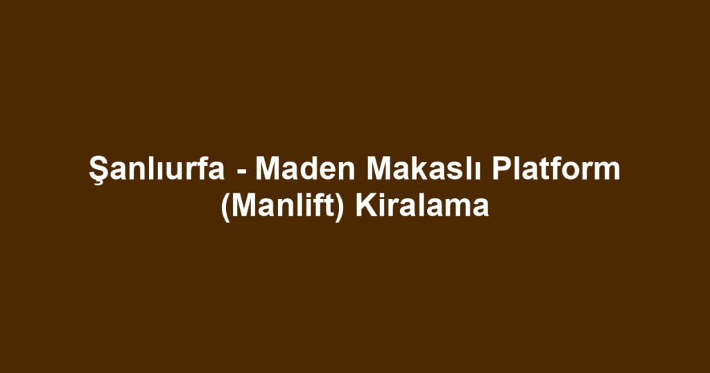 Şanlıurfa - Maden Makaslı Platform (Manlift) Kiralama