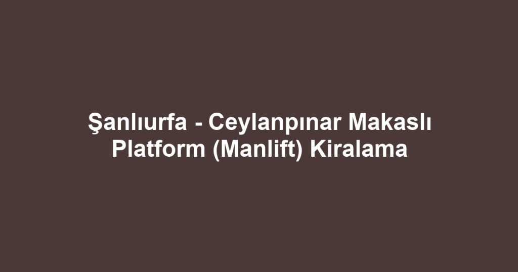 Şanlıurfa - Ceylanpınar Makaslı Platform (Manlift) Kiralama