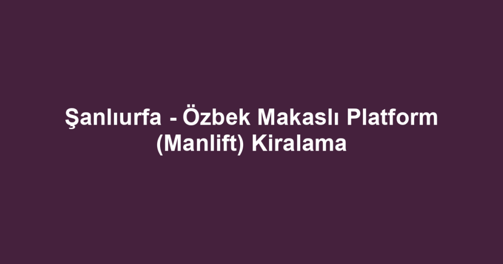 Şanlıurfa - Özbek Makaslı Platform (Manlift) Kiralama