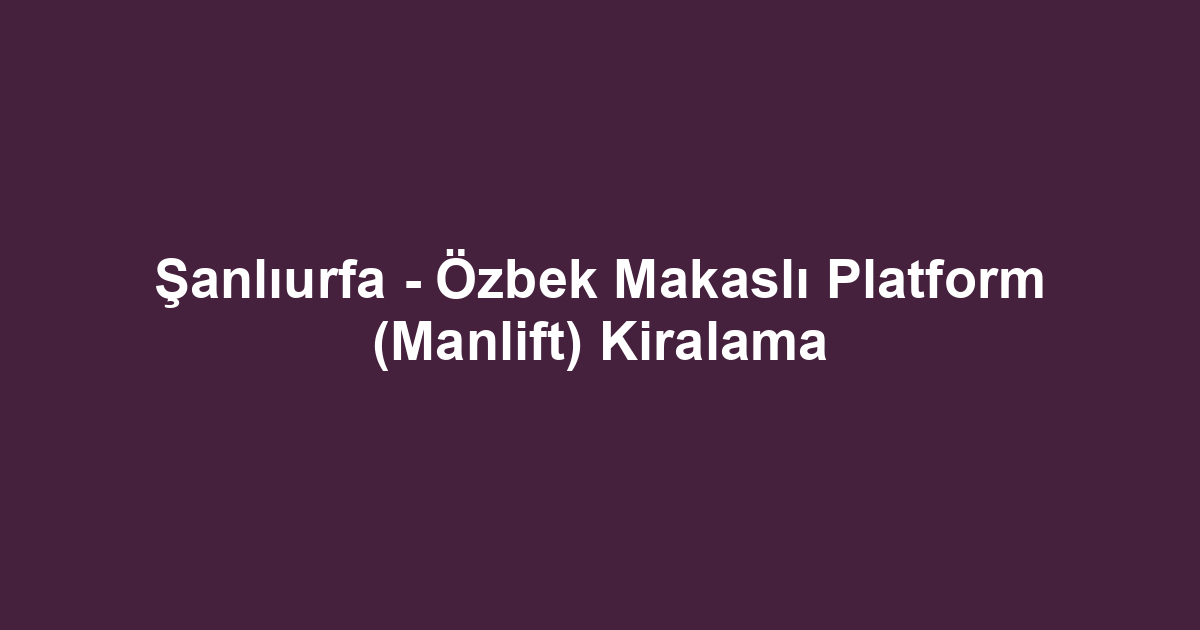 Şanlıurfa - Özbek Makaslı Platform (Manlift) Kiralama