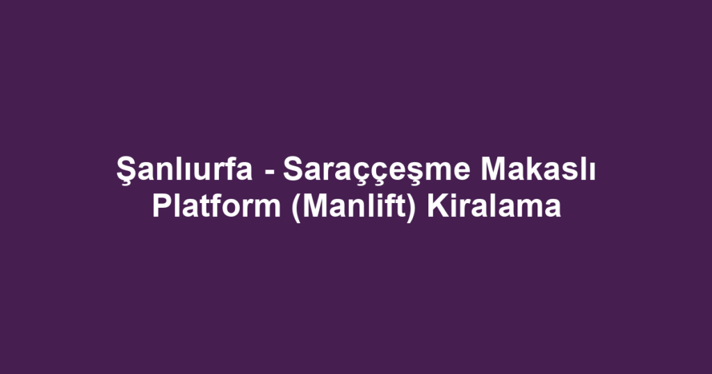 Şanlıurfa - Saraççeşme Makaslı Platform (Manlift) Kiralama