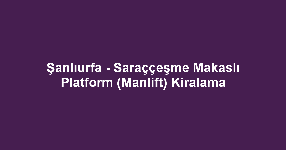 Şanlıurfa - Saraççeşme Makaslı Platform (Manlift) Kiralama
