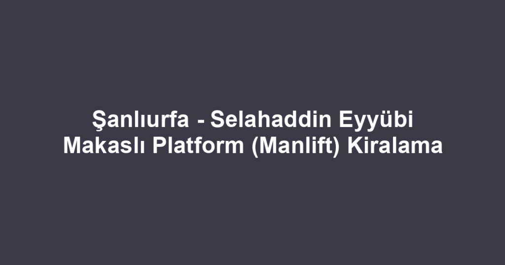 Şanlıurfa - Selahaddin Eyyübi Makaslı Platform (Manlift) Kiralama