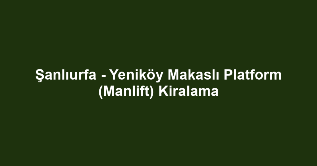 Şanlıurfa - Yeniköy Makaslı Platform (Manlift) Kiralama