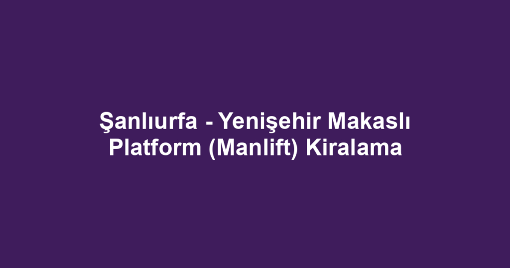 Şanlıurfa - Yenişehir Makaslı Platform (Manlift) Kiralama
