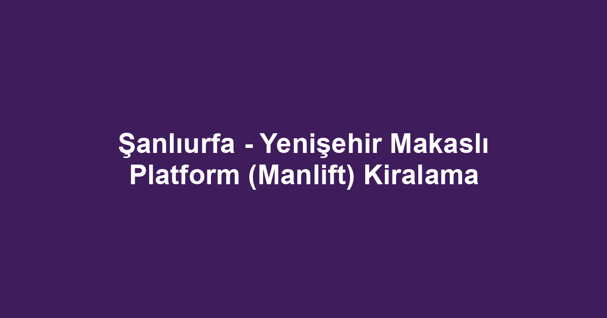 Şanlıurfa - Yenişehir Makaslı Platform (Manlift) Kiralama
