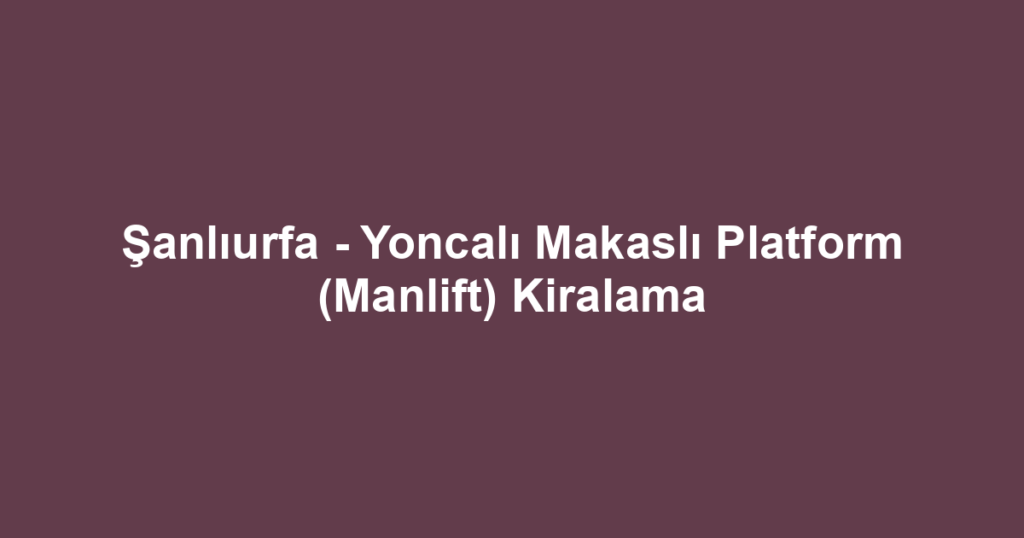Şanlıurfa - Yoncalı Makaslı Platform (Manlift) Kiralama