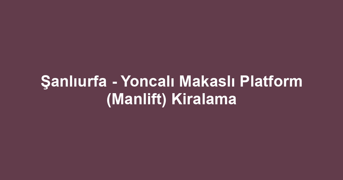 Şanlıurfa - Yoncalı Makaslı Platform (Manlift) Kiralama