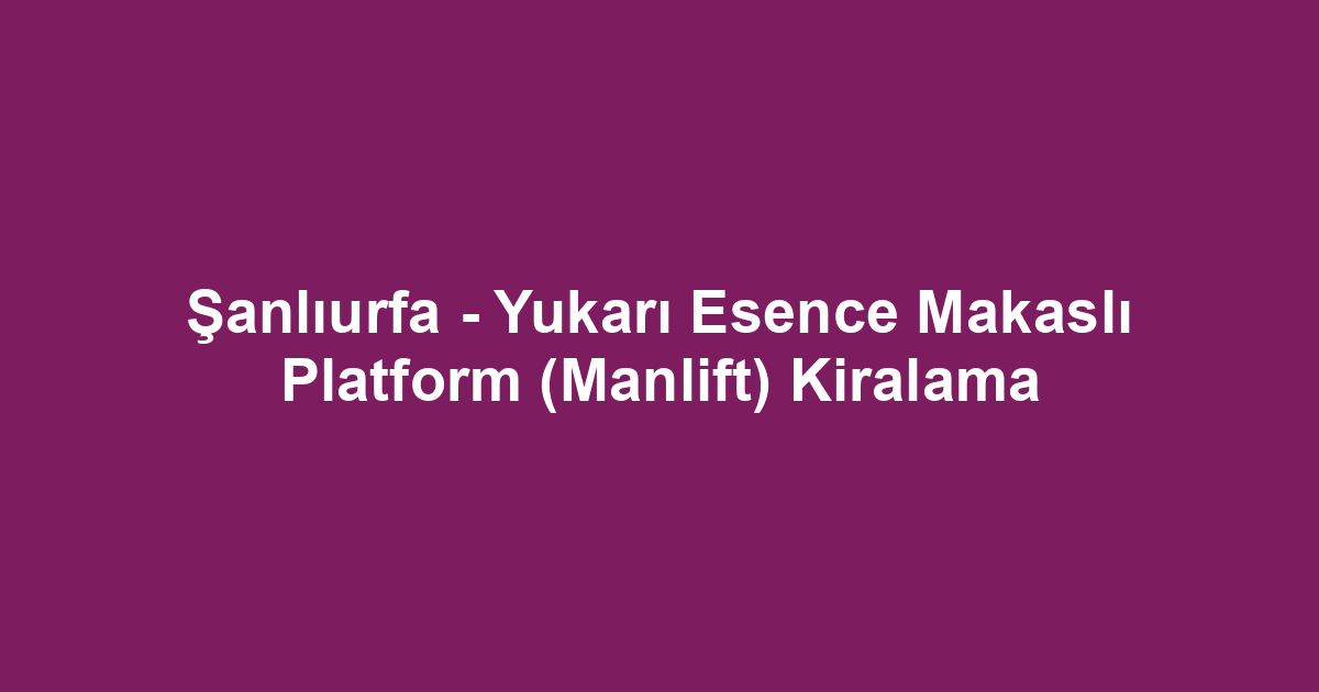 Şanlıurfa - Yukarı Esence Makaslı Platform (Manlift) Kiralama