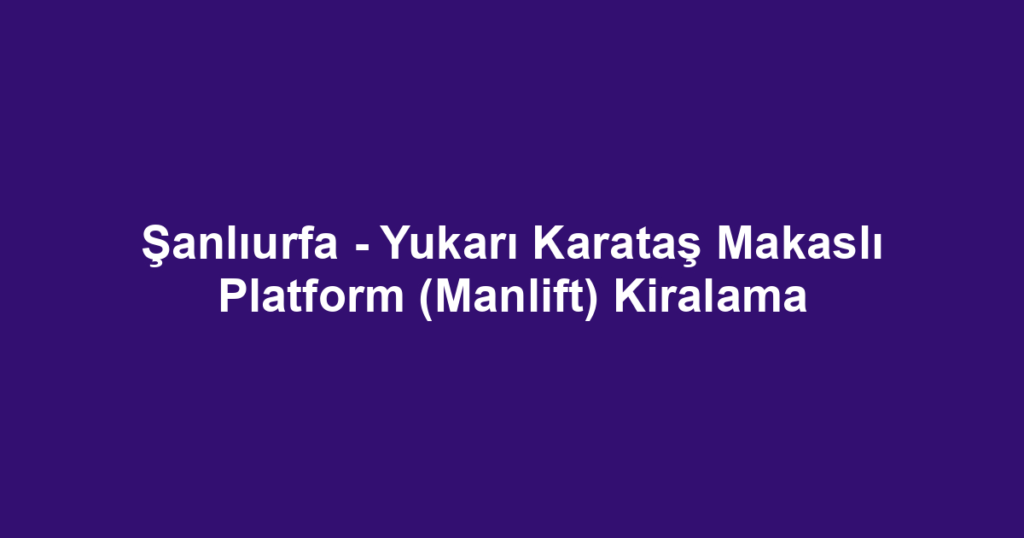 Şanlıurfa - Yukarı Karataş Makaslı Platform (Manlift) Kiralama