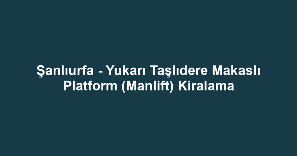 Şanlıurfa - Yukarı Taşlıdere Makaslı Platform (Manlift) Kiralama