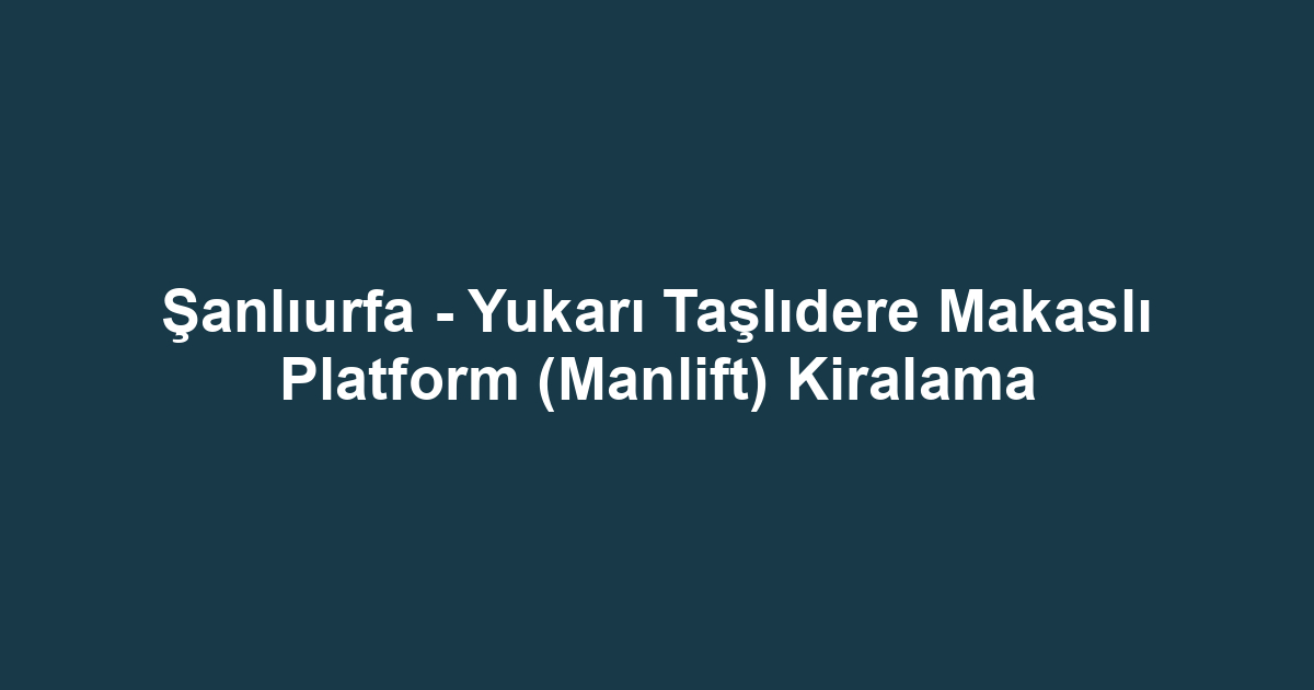 Şanlıurfa - Yukarı Taşlıdere Makaslı Platform (Manlift) Kiralama
