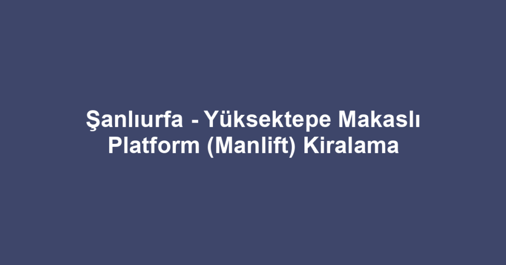 Şanlıurfa - Yüksektepe Makaslı Platform (Manlift) Kiralama