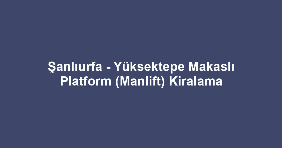 Şanlıurfa - Yüksektepe Makaslı Platform (Manlift) Kiralama