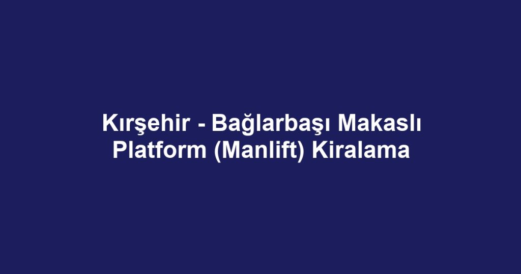 Kırşehir - Bağlarbaşı Makaslı Platform (Manlift) Kiralama