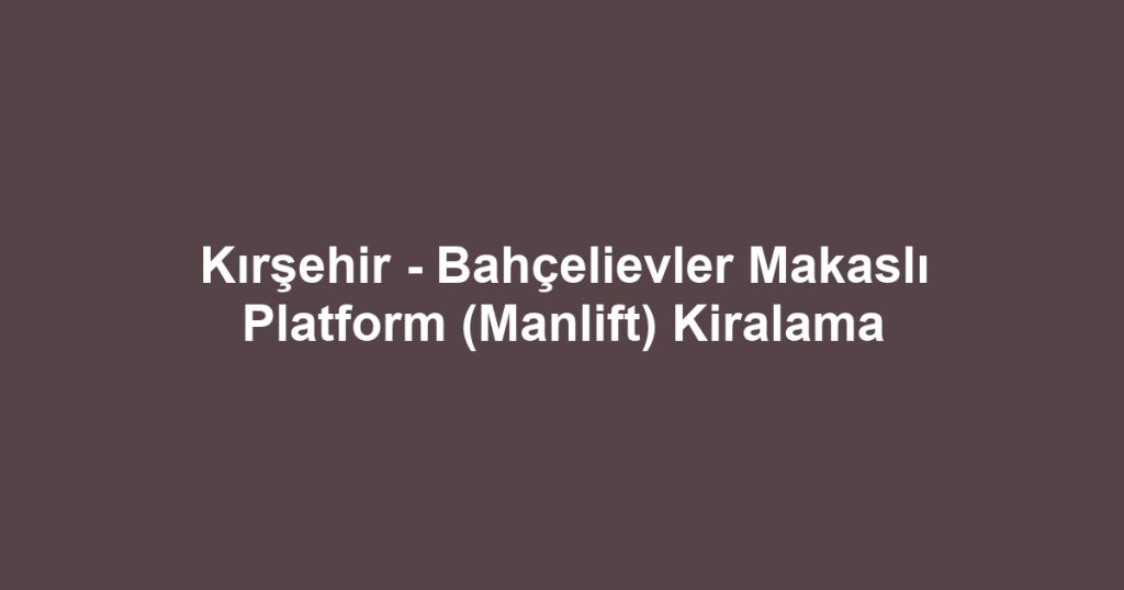 Kırşehir - Bahçelievler Makaslı Platform (Manlift) Kiralama