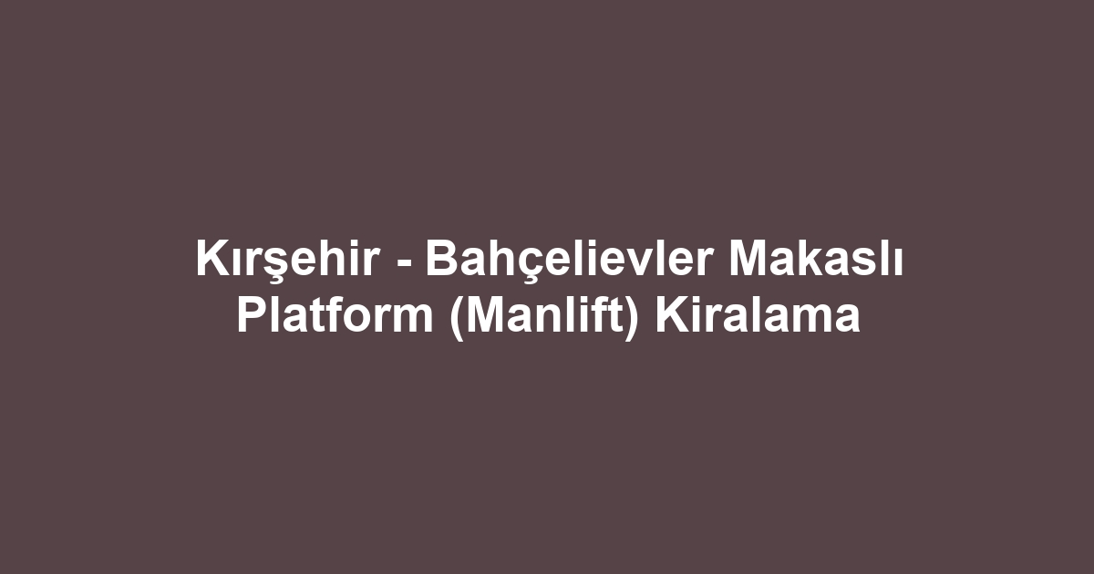 Kırşehir - Bahçelievler Makaslı Platform (Manlift) Kiralama
