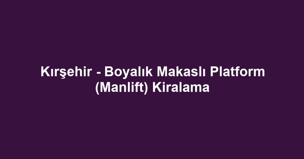 Kırşehir - Boyalık Makaslı Platform (Manlift) Kiralama