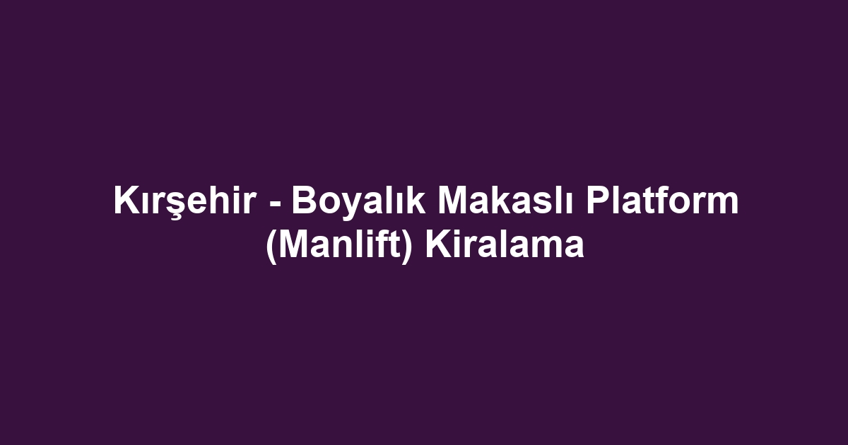 Kırşehir - Boyalık Makaslı Platform (Manlift) Kiralama