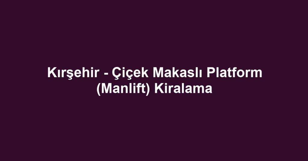 Kırşehir - Çiçek Makaslı Platform (Manlift) Kiralama