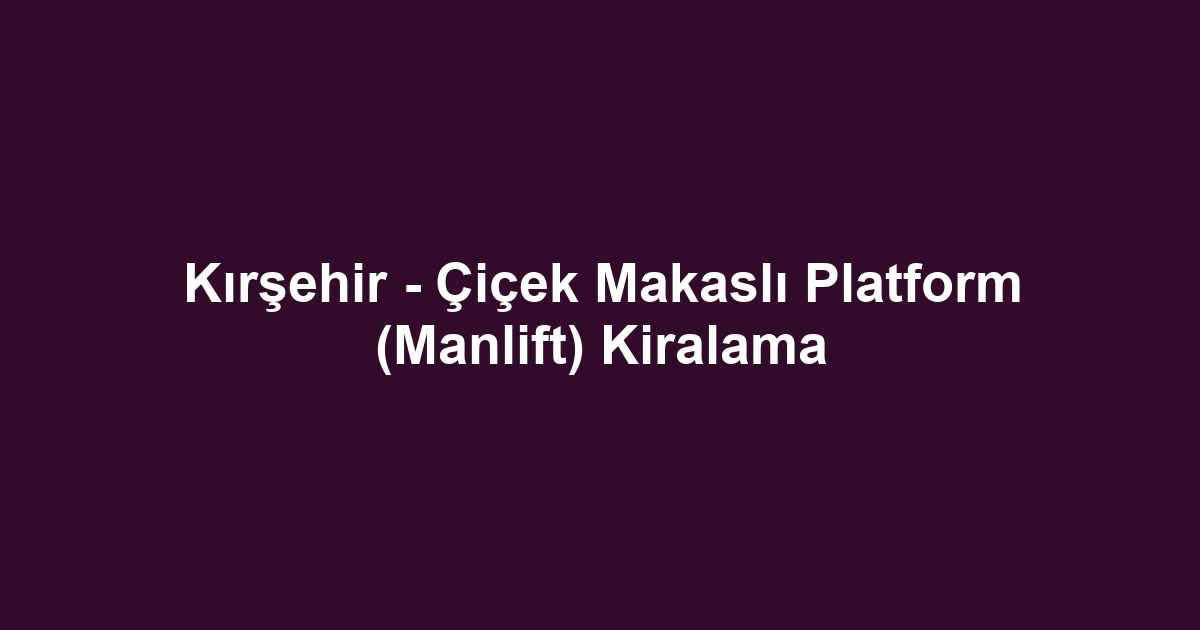 Kırşehir - Çiçek Makaslı Platform (Manlift) Kiralama