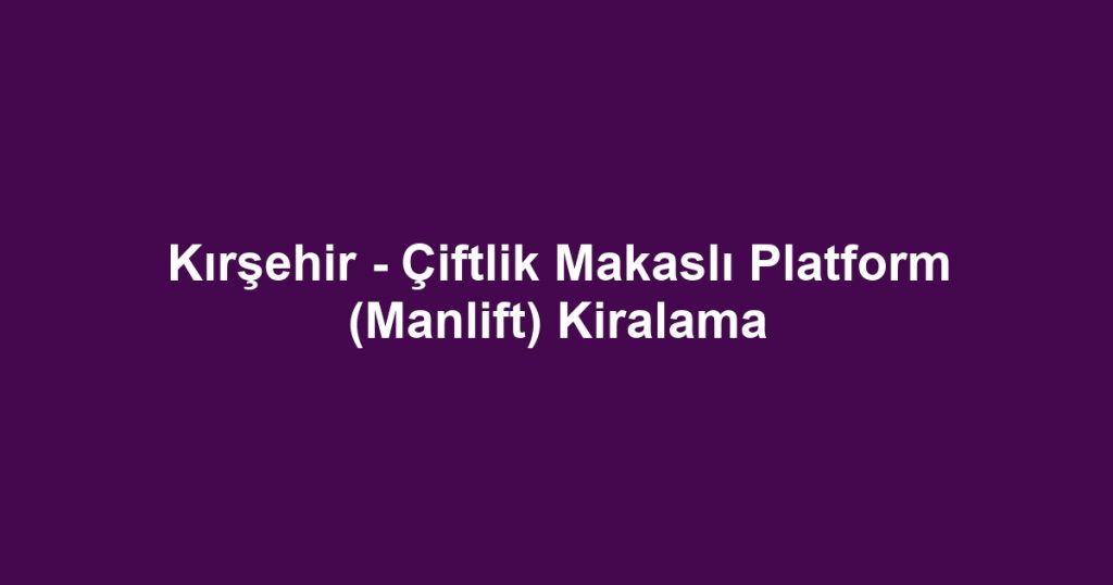 Kırşehir - Çiftlik Makaslı Platform (Manlift) Kiralama