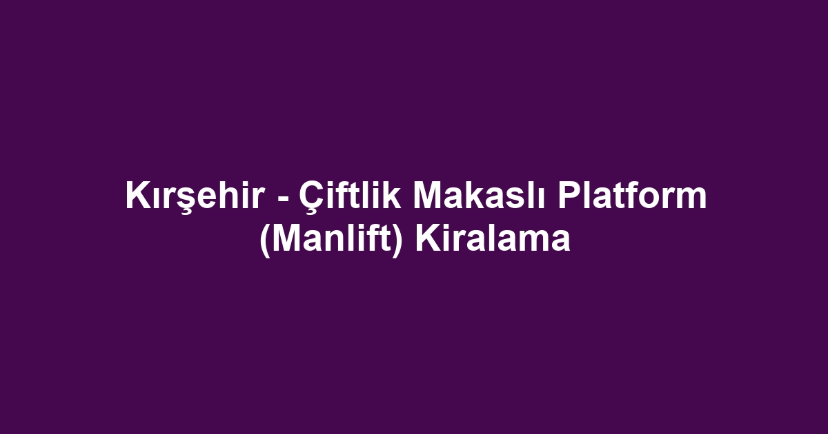 Kırşehir - Çiftlik Makaslı Platform (Manlift) Kiralama