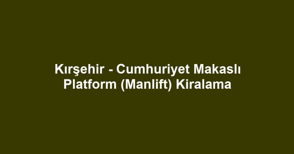 Kırşehir - Cumhuriyet Makaslı Platform (Manlift) Kiralama