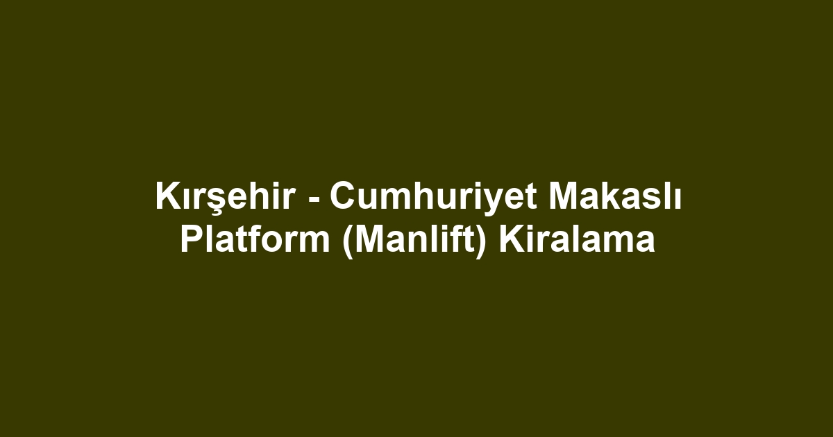 Kırşehir - Cumhuriyet Makaslı Platform (Manlift) Kiralama