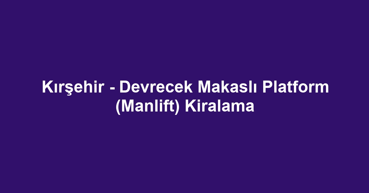 Kırşehir - Devrecek Makaslı Platform (Manlift) Kiralama