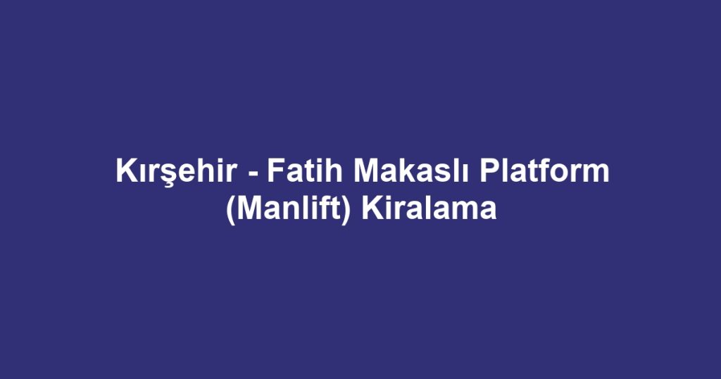 Kırşehir - Fatih Makaslı Platform (Manlift) Kiralama