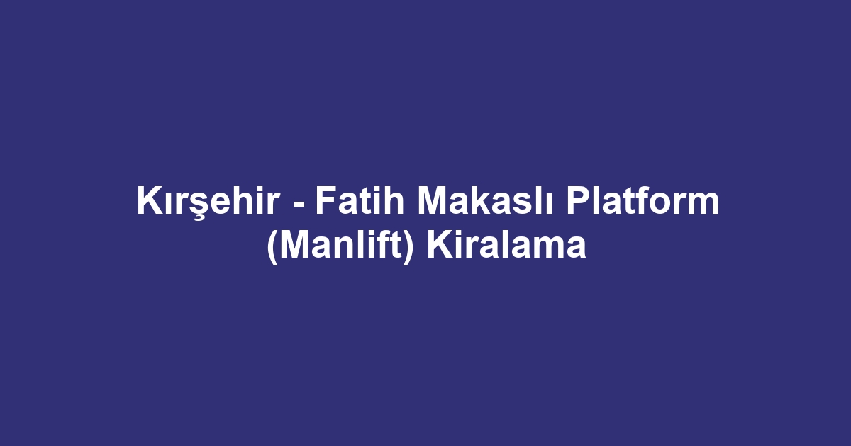 Kırşehir - Fatih Makaslı Platform (Manlift) Kiralama