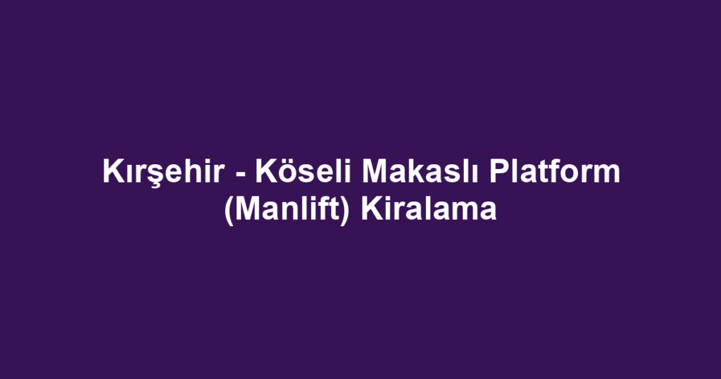 Kırşehir - Köseli Makaslı Platform (Manlift) Kiralama