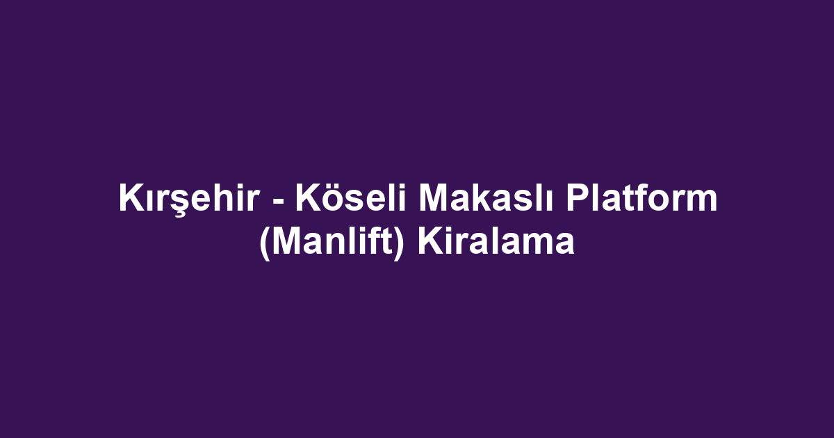 Kırşehir - Köseli Makaslı Platform (Manlift) Kiralama