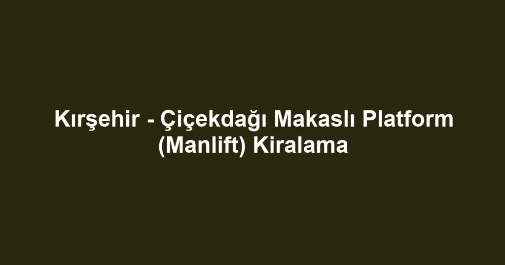 Kırşehir - Çiçekdağı Makaslı Platform (Manlift) Kiralama
