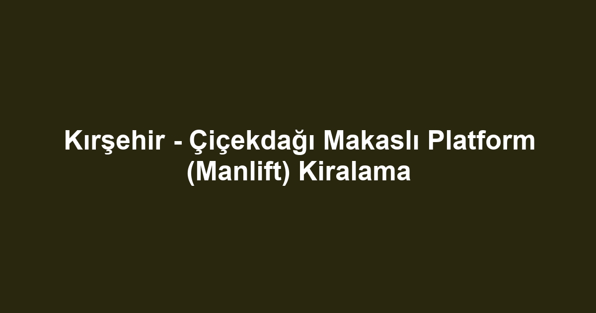 Kırşehir - Çiçekdağı Makaslı Platform (Manlift) Kiralama