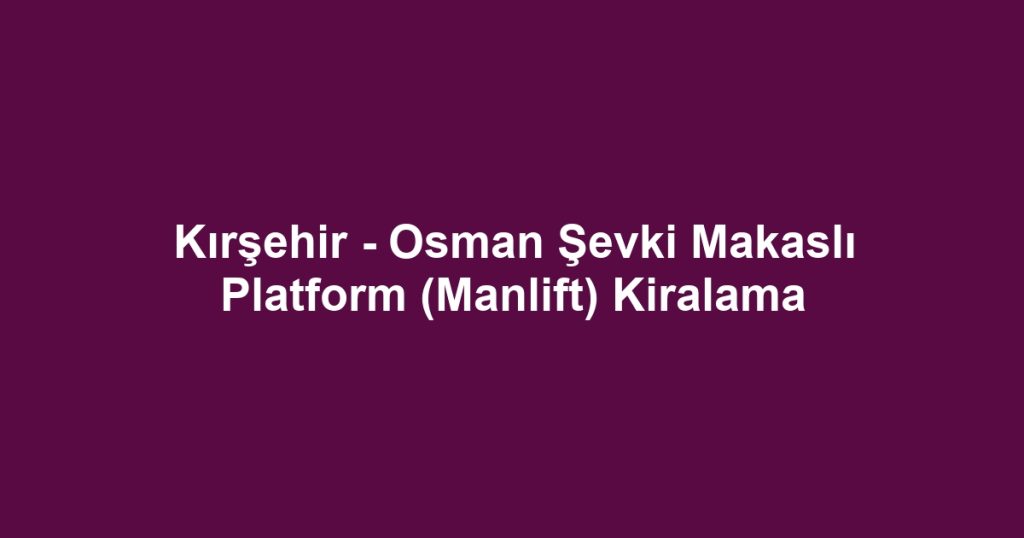 Kırşehir - Osman Şevki Makaslı Platform (Manlift) Kiralama