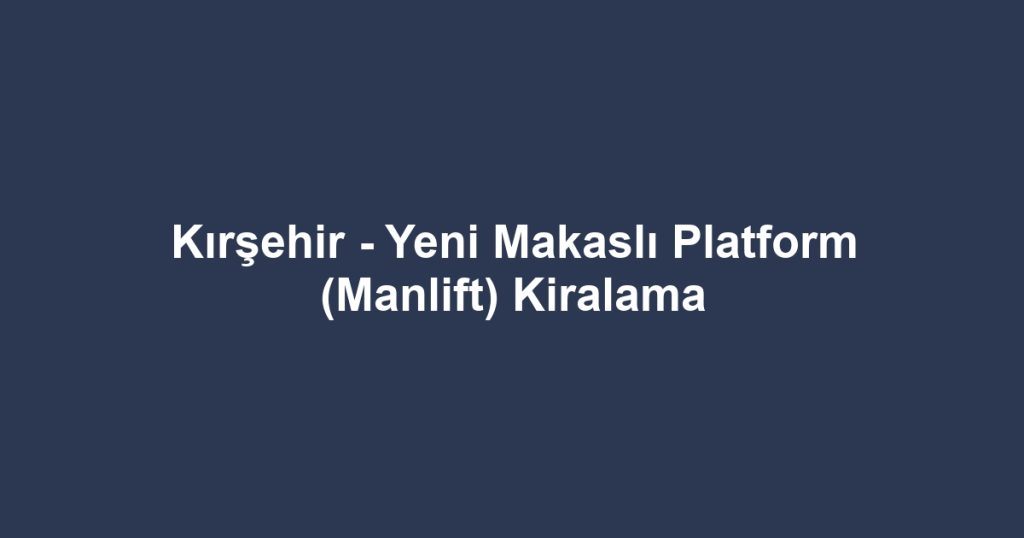 Kırşehir - Yeni Makaslı Platform (Manlift) Kiralama