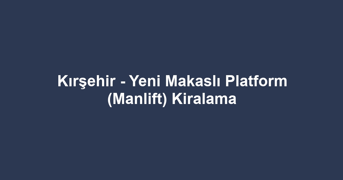 Kırşehir - Yeni Makaslı Platform (Manlift) Kiralama