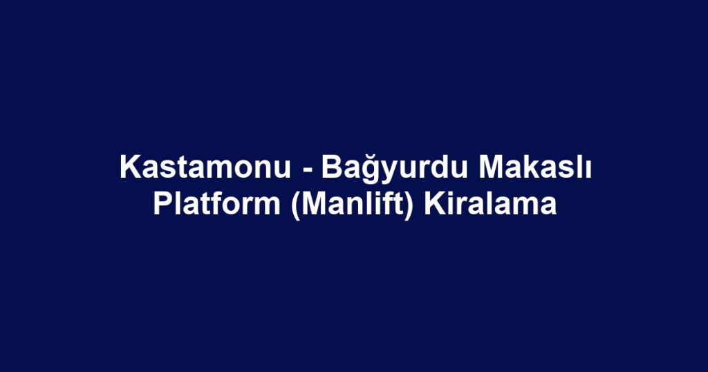 Kastamonu - Bağyurdu Makaslı Platform (Manlift) Kiralama