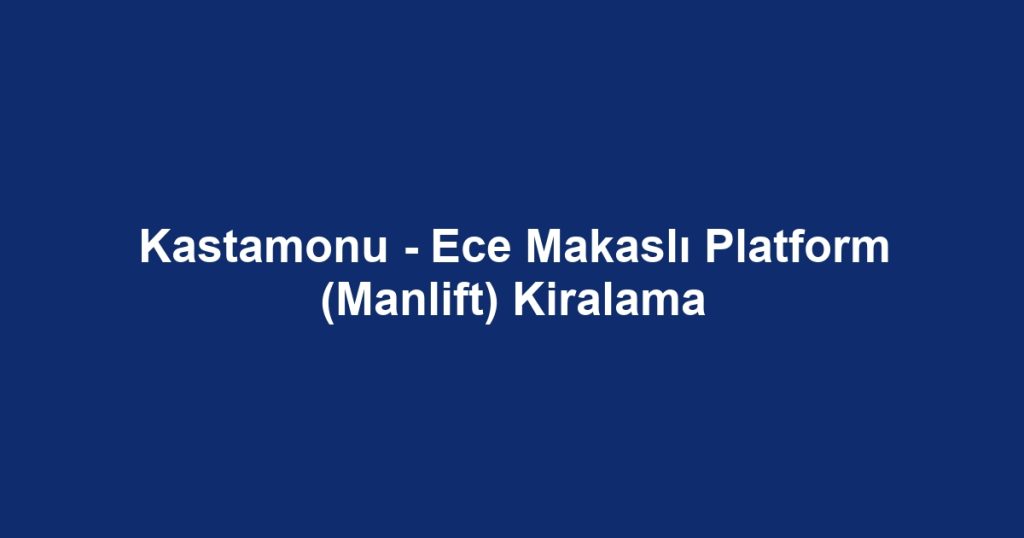 Kastamonu - Ece Makaslı Platform (Manlift) Kiralama