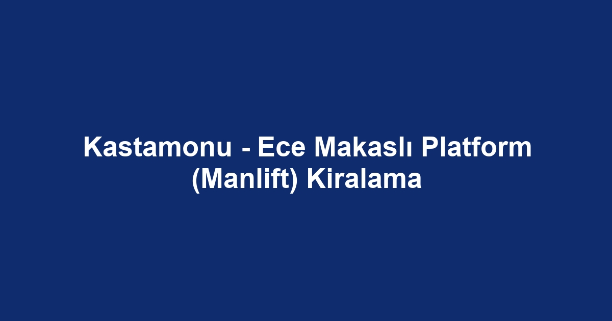 Kastamonu - Ece Makaslı Platform (Manlift) Kiralama