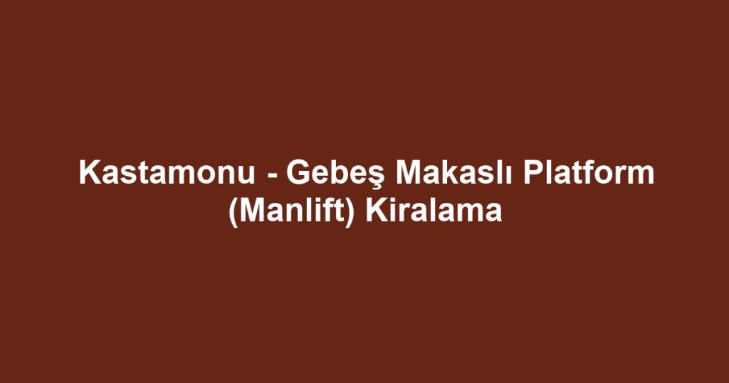 Kastamonu - Gebeş Makaslı Platform (Manlift) Kiralama