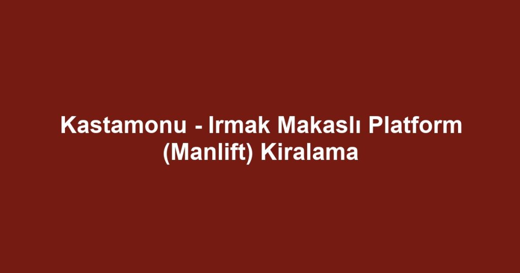 Kastamonu - Irmak Makaslı Platform (Manlift) Kiralama