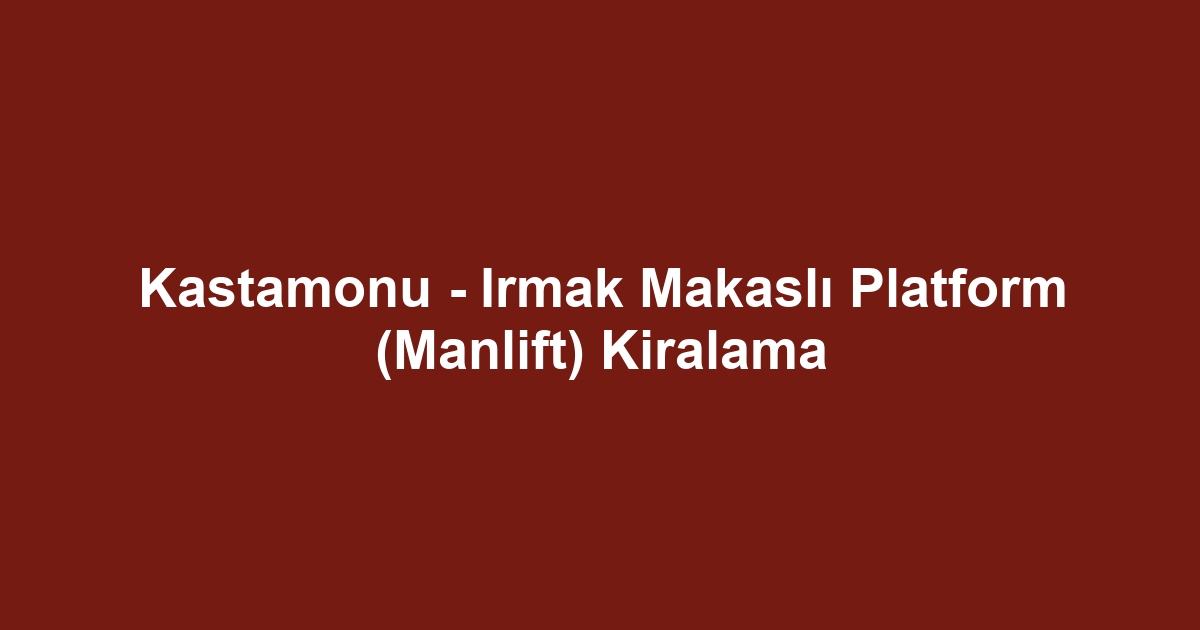 Kastamonu - Irmak Makaslı Platform (Manlift) Kiralama