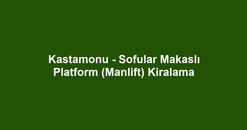 Kastamonu - Sofular Makaslı Platform (Manlift) Kiralama